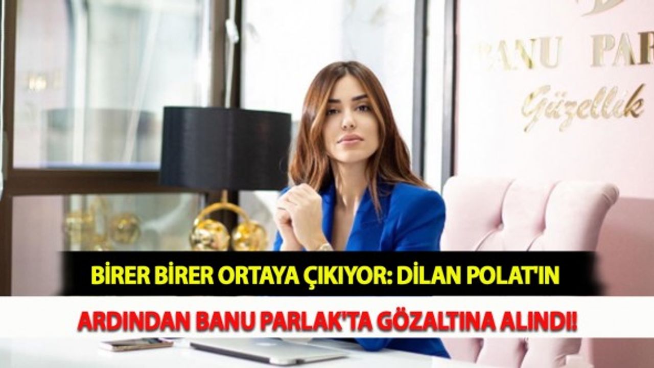 Birer Birer Ortaya Çıkıyor: Dilan Polat'ın Ardından Banu Parlak'ta Gözaltına Alındı!