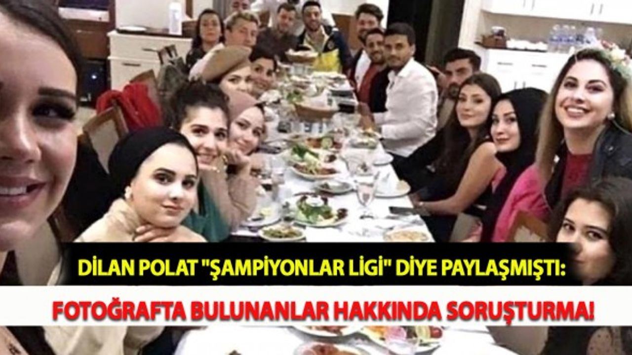 Dilan Polat "Şampiyonlar Ligi" Diye Paylaşmıştı: Fotoğrafta Bulunanlar Hakkında Soruşturma!