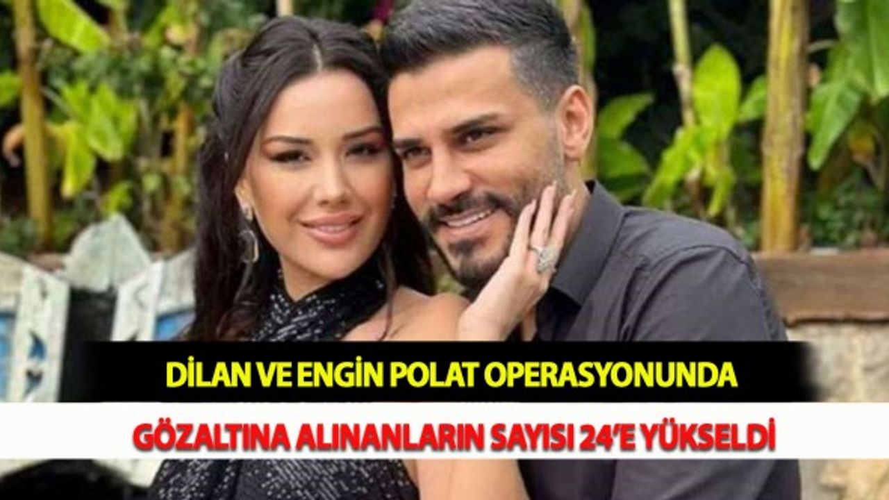 Dilan ve Engin Polat Operasyonunda Gözaltına Alınanların Sayısı 24’e Yükseldi