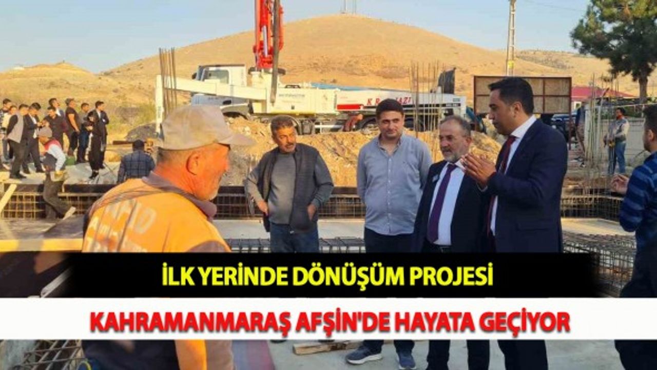 İlk Yerinde Dönüşüm Projesi Kahramanmaraş Afşin'de Hayata Geçiyor