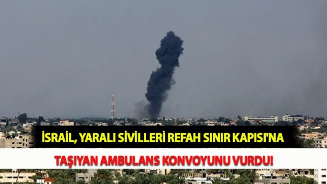 İsrail, Yaralı Sivilleri Refah Sınır Kapısı'na Taşıyan Ambulans Konvoyunu Vurdu!