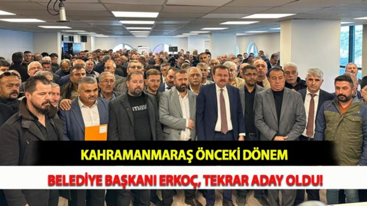Kahramanmaraş Önceki Dönem Belediye Başkanı Erkoç, Tekrar Aday Oldu!