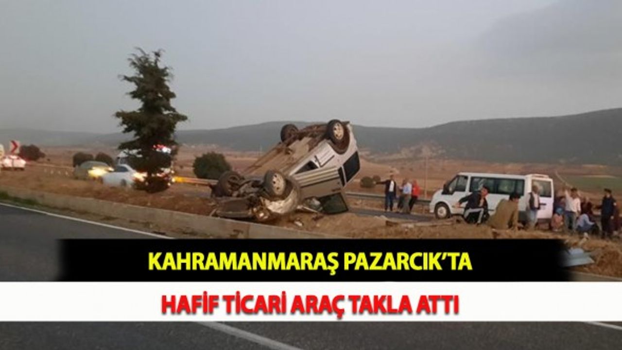 Kahramanmaraş Pazarcık’ta Hafif Ticari Araç Takla Attı