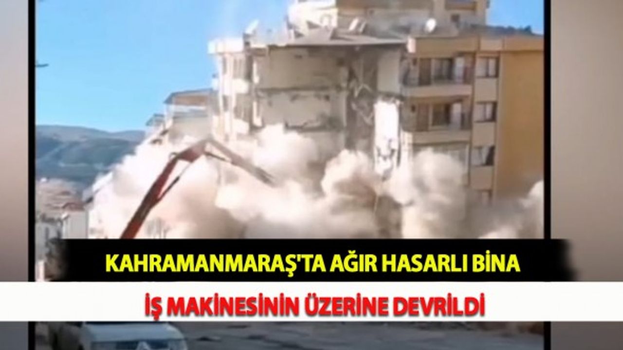 Kahramanmaraş'ta Ağır Hasarlı Bina İş Makinesinin Üzerine Devrildi