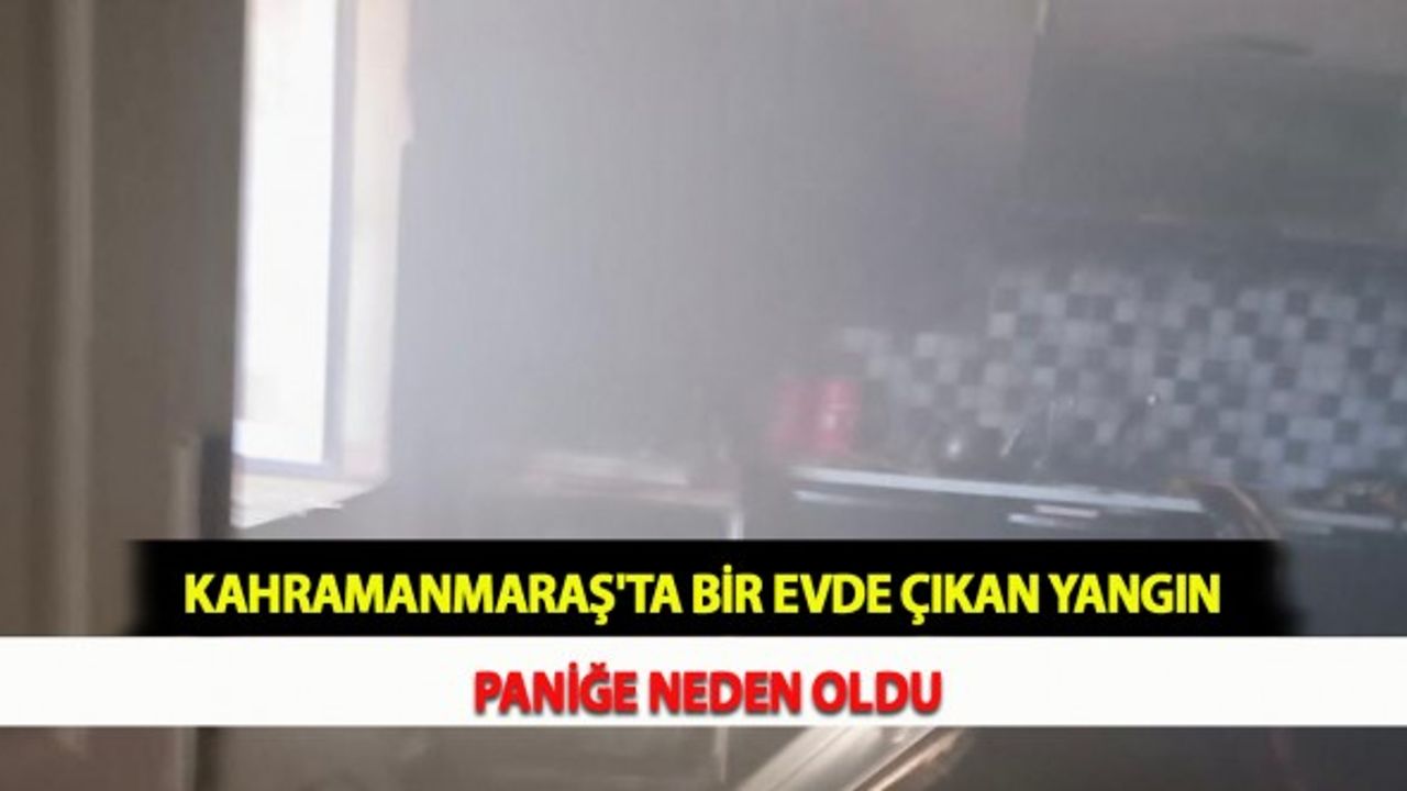 Kahramanmaraş'ta Bir Evde Çıkan Yangın Paniğe Neden Oldu