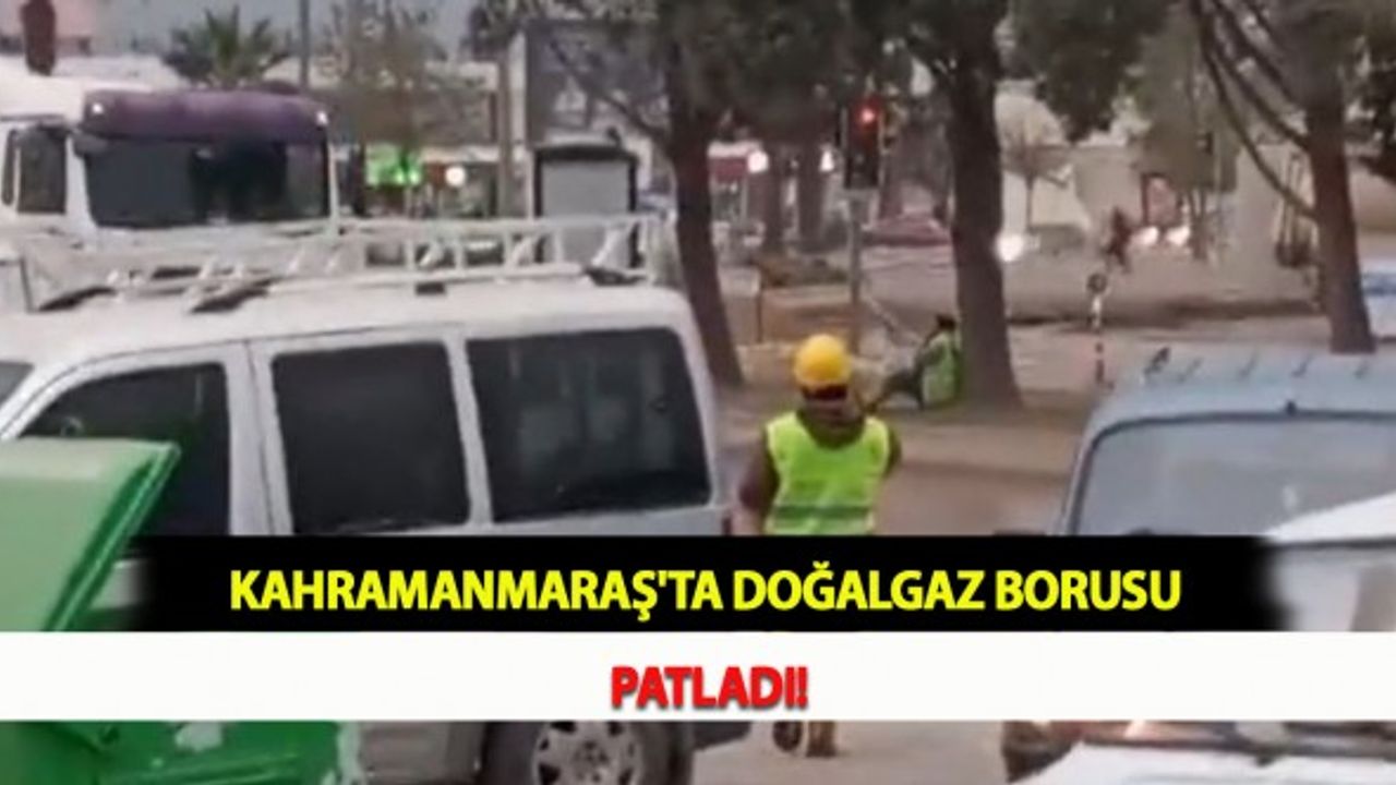 Kahramanmaraş'ta Doğalgaz Borusu Patladı!