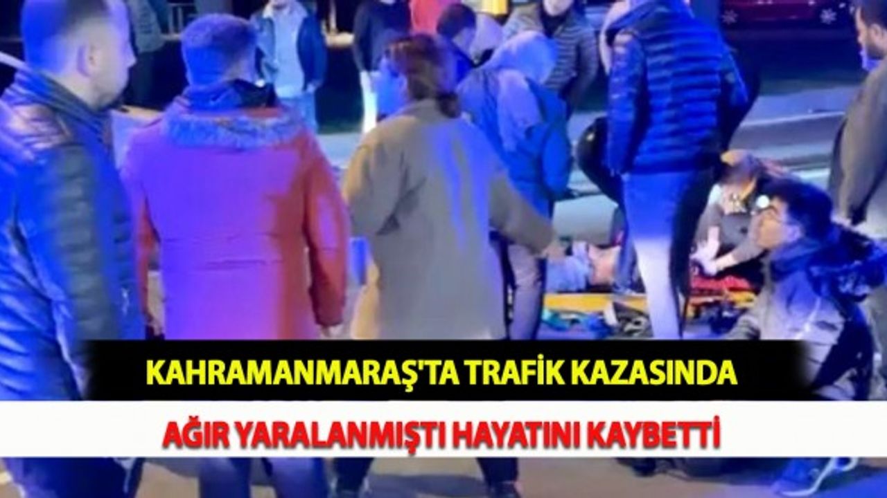 Kahramanmaraş'ta Trafik Kazasında Ağır Yaralanmıştı Hayatını Kaybetti