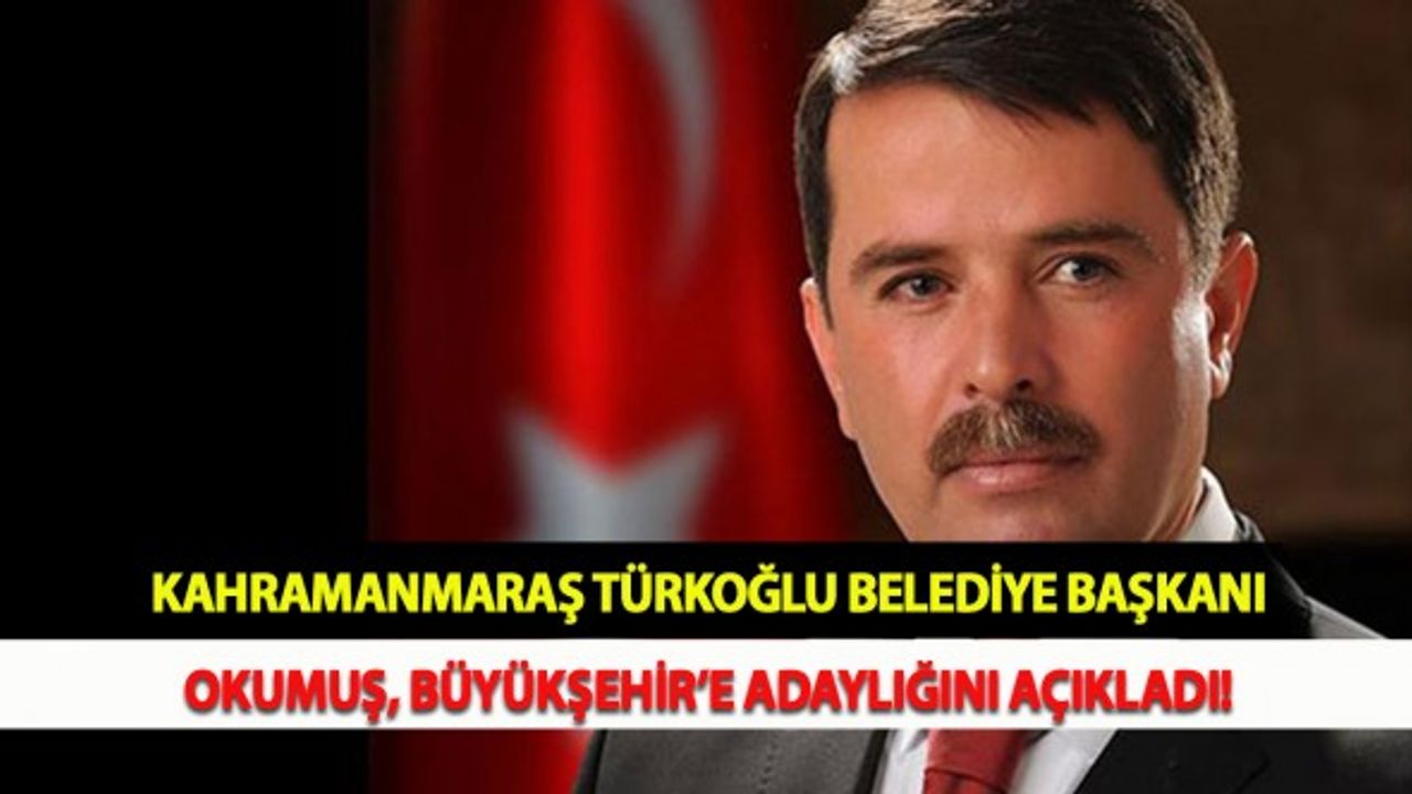 Kahramanmaraş Türkoğlu Belediye Başkanı Okumuş Büyükşehir’e Adaylığını Açıkladı!