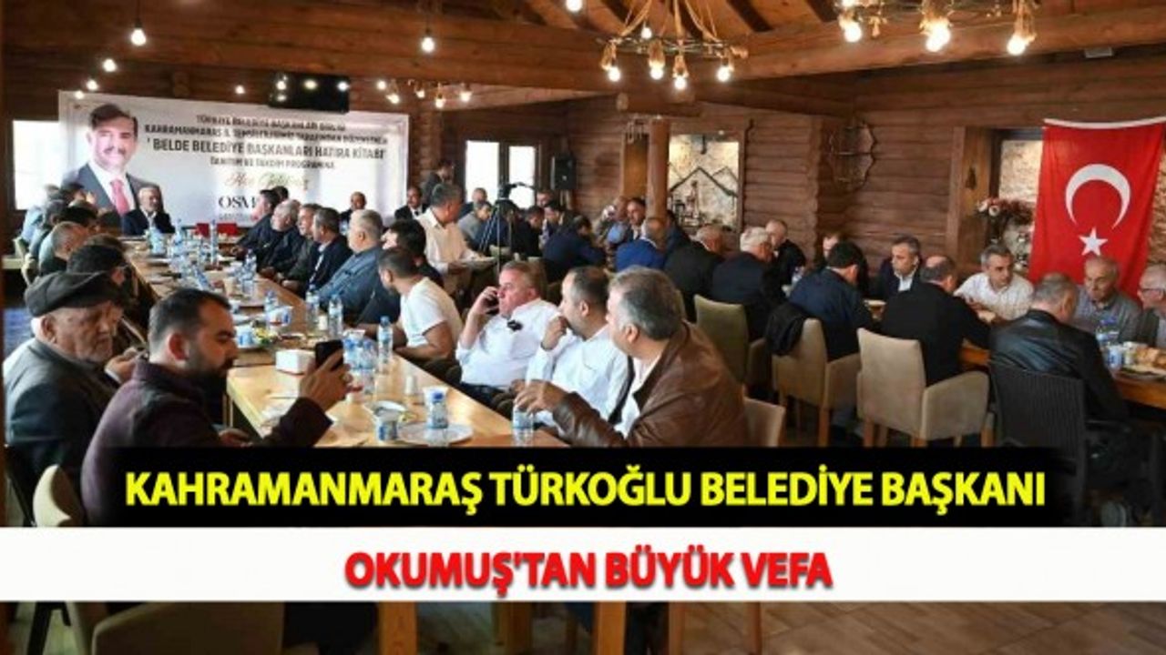 Kahramanmaraş Türkoğlu Belediye Başkanı Okumuş'tan Büyük Vefa