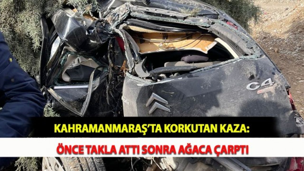 Kahramanmaraş’ta Korkutan Kaza: Önce Takla Attı Sonra Ağaca Çarptı