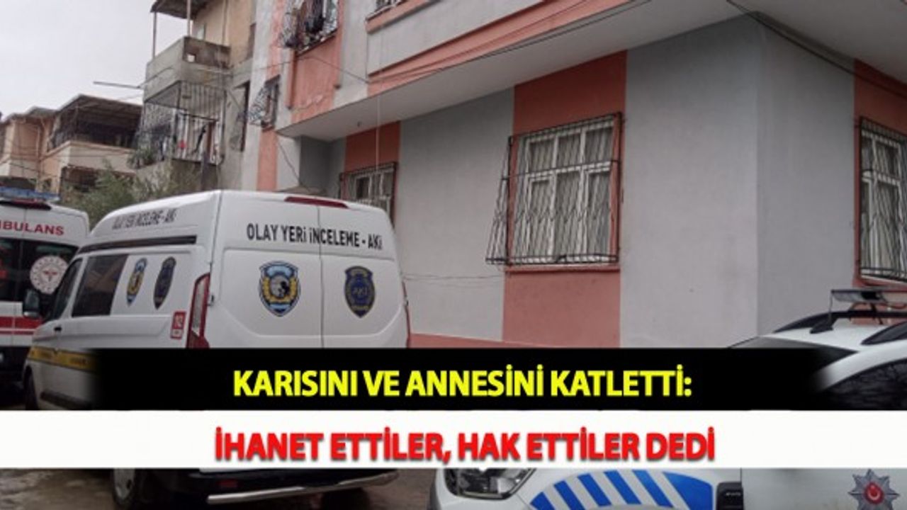 Karısını ve Annesini Katletti: İhanet Ettiler, Hak Ettiler Dedi