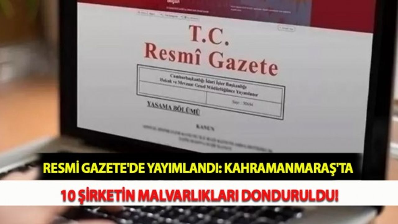 Resmi Gazete'de Yayımlandı: Kahramanmaraş'ta 10 Şirketin Malvarlıkları Donduruldu!