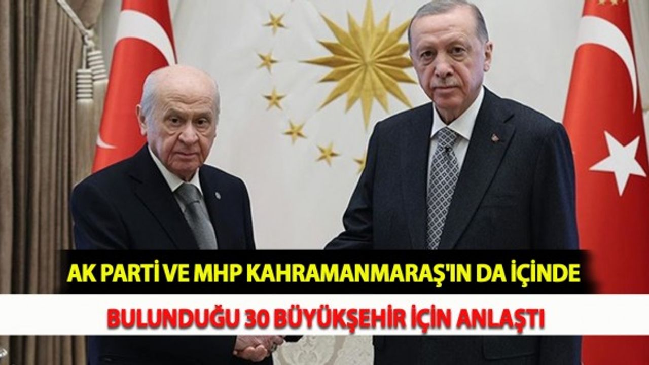AK Parti ve MHP Kahramanmaraş'ın da İçinde Bulunduğu 30 Büyükşehir İçin Anlaştı