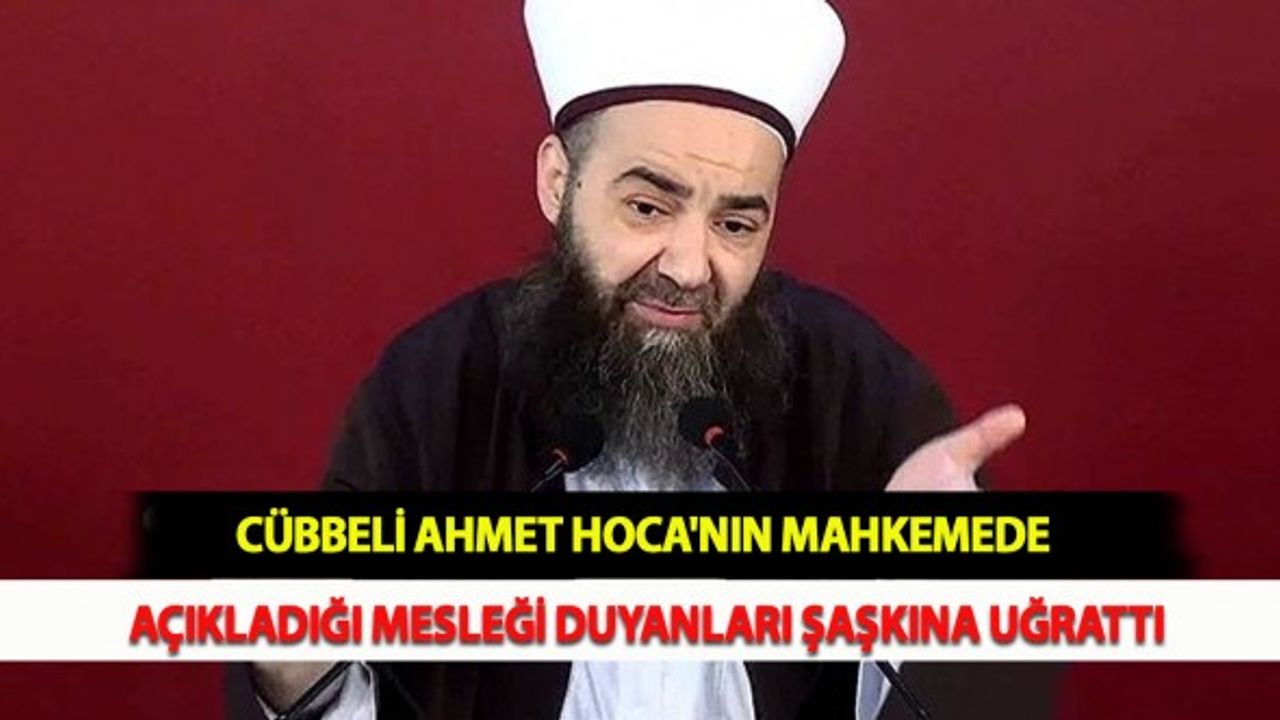 Cübbeli Ahmet Hoca'nın Mahkemede Açıkladığı Mesleği Duyanları Şaşkına Uğrattı
