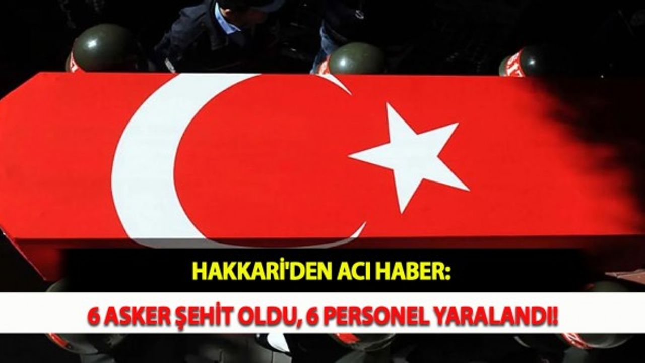 Hakkari'den Acı Haber: 6 Asker Şehit Oldu, 6 Personel Yaralandı!