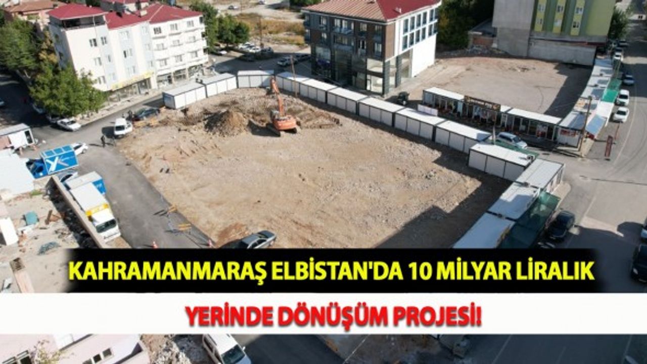 Kahramanmaraş Elbistan'da 10 Milyar Liralık Yerinde Dönüşüm Projesi!