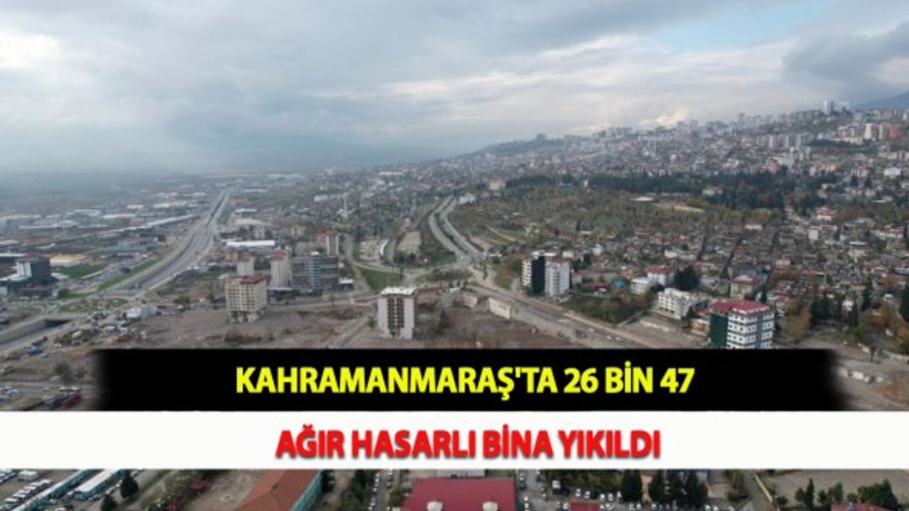 Kahramanmaraş'ta 26 Bin 47 Ağır Hasarlı Bina Yıkıldı