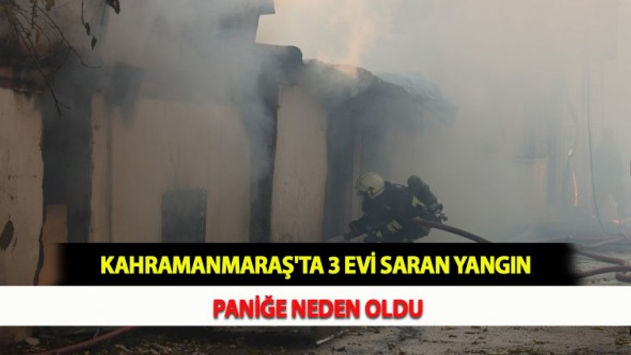 Kahramanmaraş'ta 3 Evi Saran Yangın Paniğe Neden Oldu