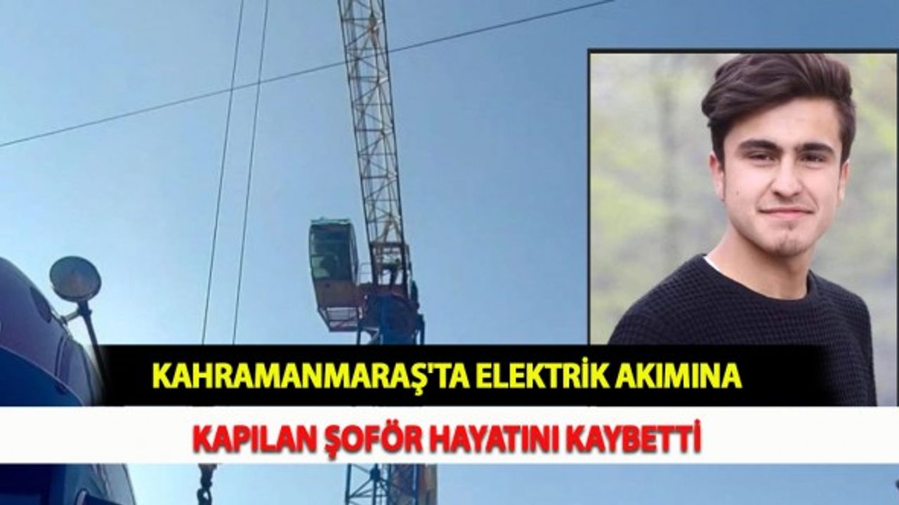 Kahramanmaraş'ta Elektrik Akımına Kapılan Şoför Hayatını Kaybetti