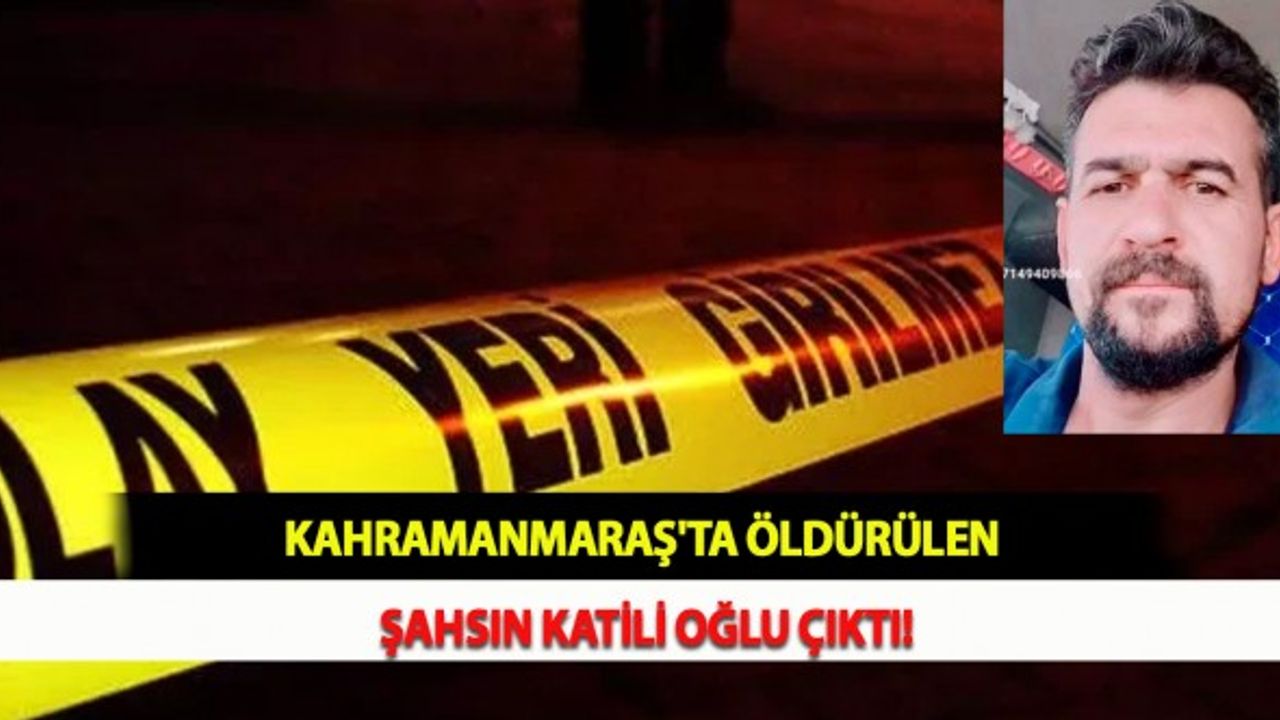Kahramanmaraş'ta Öldürülen Şahsın Katili Oğlu Çıktı!