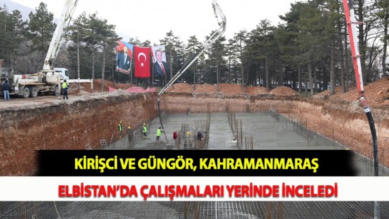 Kirişci ve Güngör, Kahramanmaraş Elbistan’da Çalışmaları Yerinde İnceledi