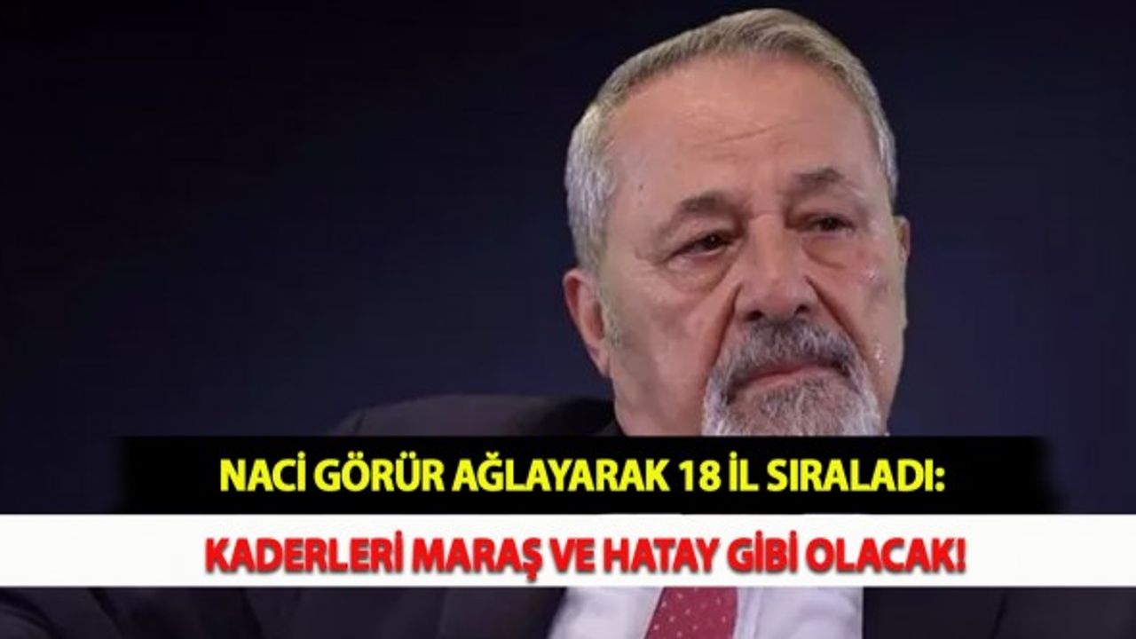Naci Görür Ağlayarak 18 İl Sıraladı: Kaderleri Maraş ve Hatay Gibi Olacak!