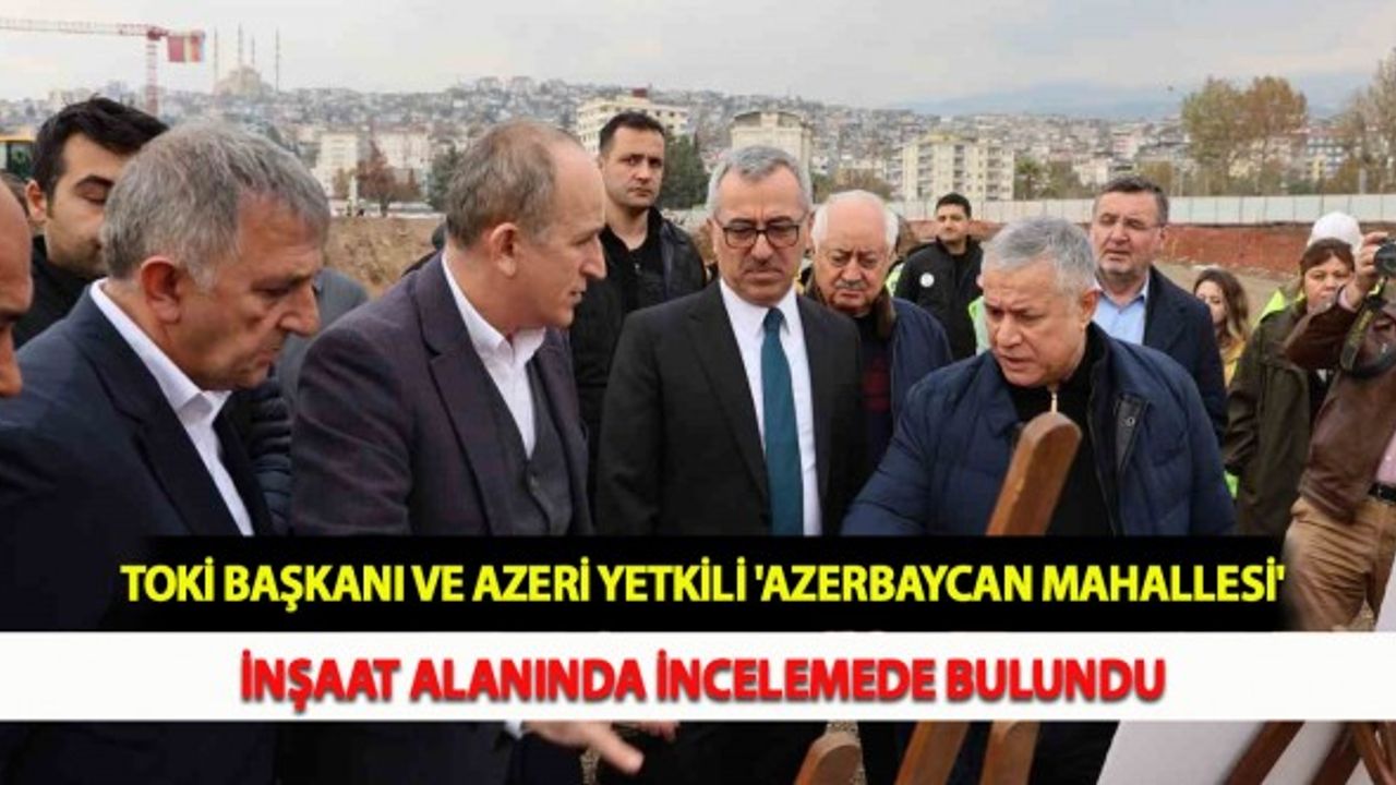 TOKİ Başkanı ve Azeri Yetkili 'Azerbaycan Mahallesi' İnşaat Alanında İncelemede Bulundu