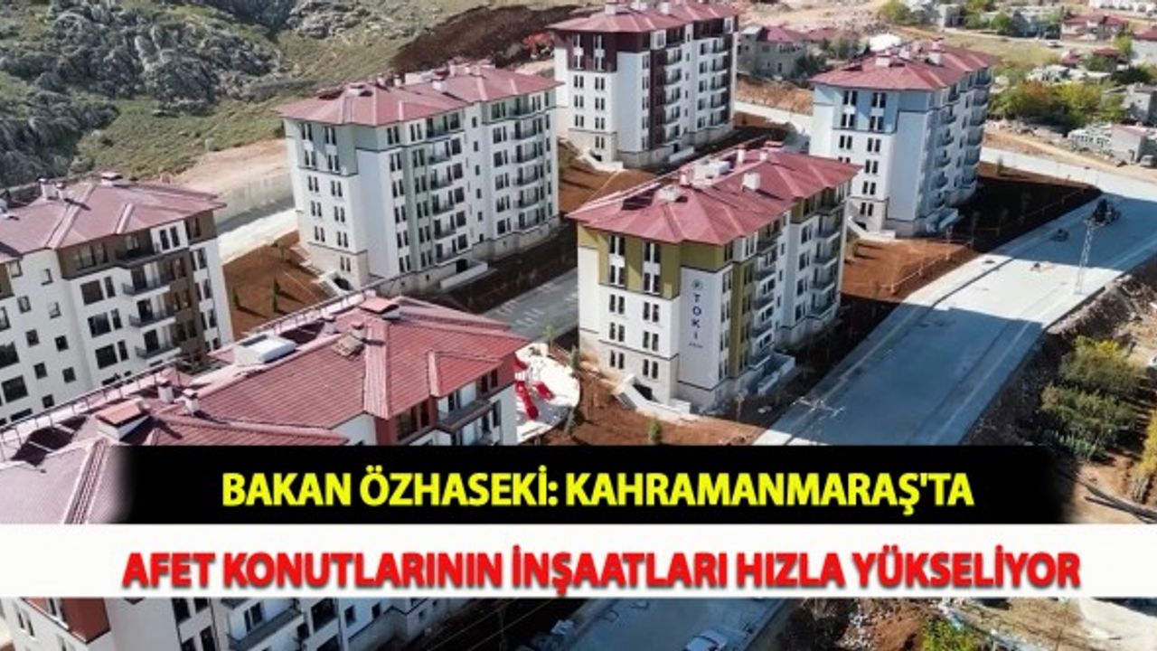 Bakan Özhaseki: Kahramanmaraş'ta Afet Konutlarının İnşaatları Hızla Yükseliyor