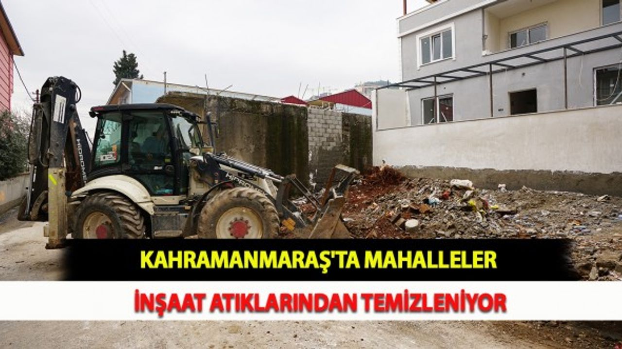 Kahramanmaraş'ta Mahalleler İnşaat Atıklarından Temizleniyor