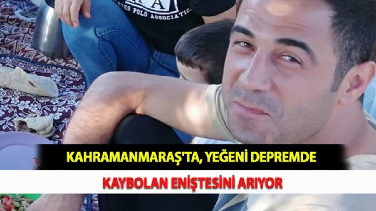 Kahramanmaraş'ta, Yeğeni Depremde Kaybolan Eniştesini Arıyor