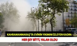 Kahramanmaraş'ta Evinin Yıkımını İzleyen Kadın: Her Şey Bitti, Yalan Oldu