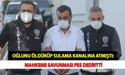 Oğlunu Öldürüp Sulama Kanalına Atmıştı: Mahkeme Savunması Pes Dedirtti
