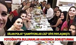Dilan Polat "Şampiyonlar Ligi" Diye Paylaşmıştı: Fotoğrafta Bulunanlar Hakkında Soruşturma!