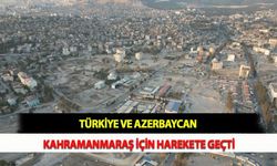 Türkiye ve Azerbaycan Kahramanmaraş İçin Harekete Geçti