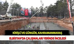 Kirişci ve Güngör, Kahramanmaraş Elbistan’da Çalışmaları Yerinde İnceledi