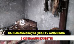 Kahramanmaraş'ta Çıkan Ev Yangınında 2 Kişi Hayatını Kaybetti!
