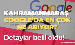 Kahramanmaraş Google’da Ne Arıyor? En Çok Merak Edilenler Belli Oldu!