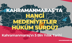 Kahramanmaraş'ın 5 Bin Yıllık Tarihi: Hangi Medeniyetler Hüküm Sürdü?