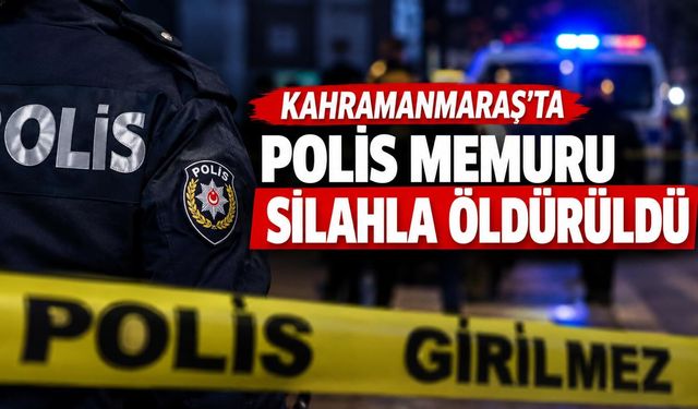 Kahramanmaraş’ta polis memuru silahla öldürüldü