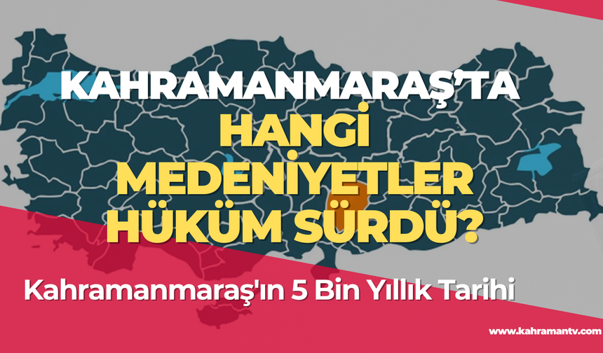 Kahramanmaraş'ın 5 Bin Yıllık Tarihi: Hangi Medeniyetler Hüküm Sürdü?