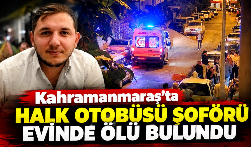 Kahramanmaraş’ta 28 yaşındaki şoför evinde ölü bulundu