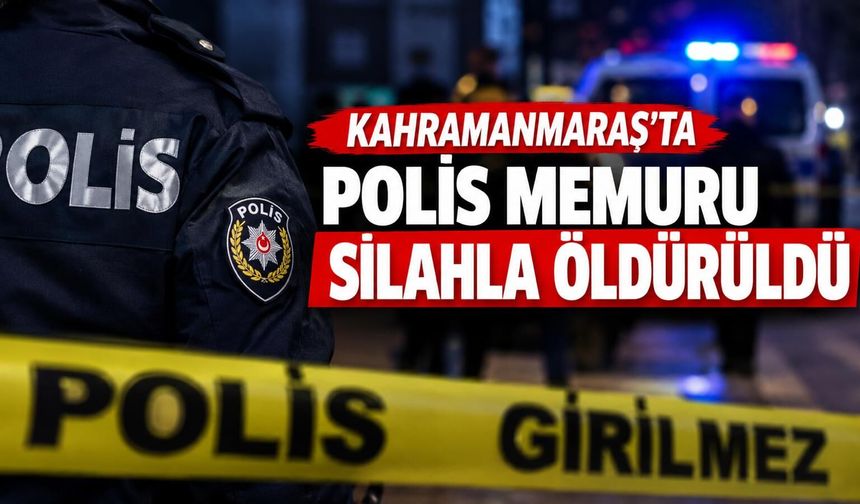 Kahramanmaraş’ta polis memuru silahla öldürüldü