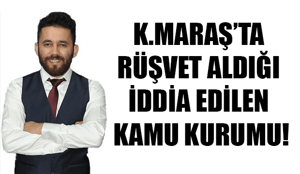 Kahramanmaraş'ta Rüşvet Aldığı İddia Edilen Kamu Kurumu!