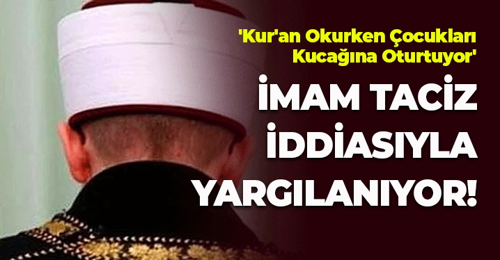 İmam Taciz İddiasıyla Yargılanıyor: 'Kur'an Okurken Çocukları Kucağına Oturtuyor'