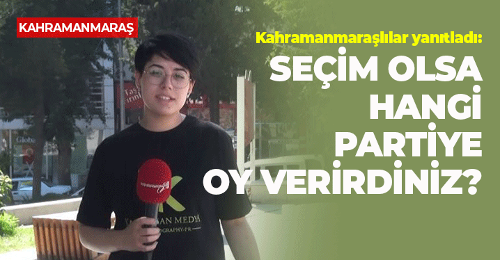 Kahramanmaraşlılar Yanıtladı: Seçim Olsa Hangi Partiye Oy Verirdiniz?