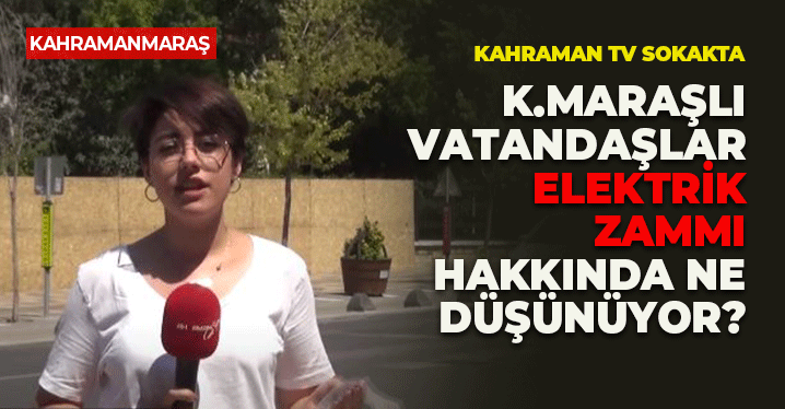 Kahramanmaraşlı Vatandaşlar Elektrik Zammı Hakkında Ne Düşünüyor?