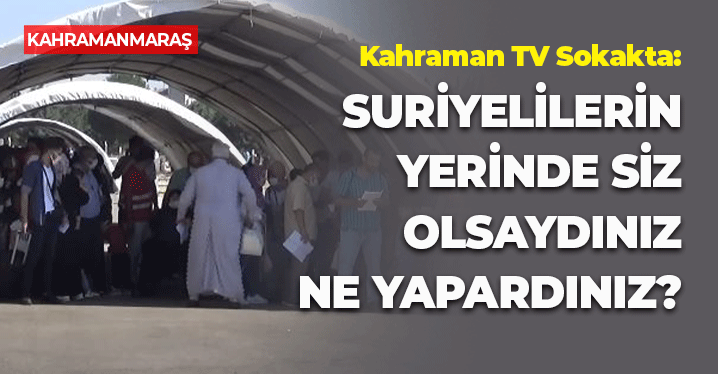 Kahramanmaraşlılara Sorduk: Suriyelilerin Yerinde Siz Olsaydınız Ne Yapardınız?