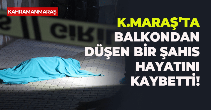 Kahramanmaraş’ta Korkunç Olay: Balkondan Düşerek Öldü