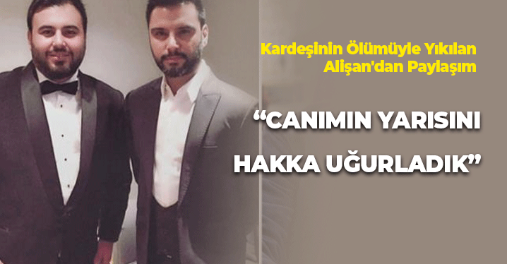 Kardeşinin Ölümüyle Yıkılan Alişan'dan Paylaşım: Canımın Yarısını Hakka Uğurladık