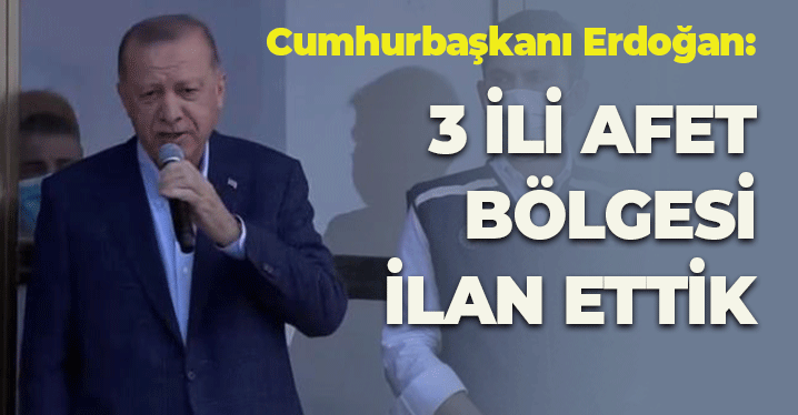 Cumhurbaşkanı Erdoğan: 3 İli Afet Bölgesi İlan Ettik
